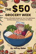 The $50 Grocery Week: 70 Easy, Affordable Recipes for Your First Apartment: Eat Well, Stress Less, and Save Your Money