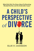 A Child’s Perspective of Divorce: What Kids Wish You Knew About CoParenting, Blended Families and the Undeniable Impact