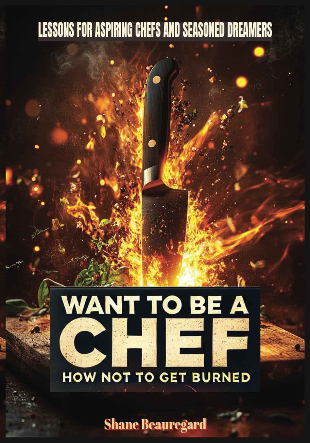 Want to Be a Chef - How Not to Get Burned: Lessons for Aspiring Chefs and Seasoned Dreamers. a transformative guide that blends passion with practicality.
