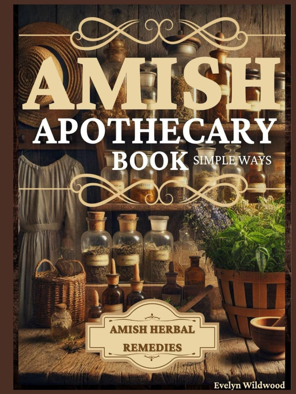 Amish Apothecary Book: A Guide to Natural Herbal Remedies, Holistic Healing, and Everyday Wellness in Simple Ways