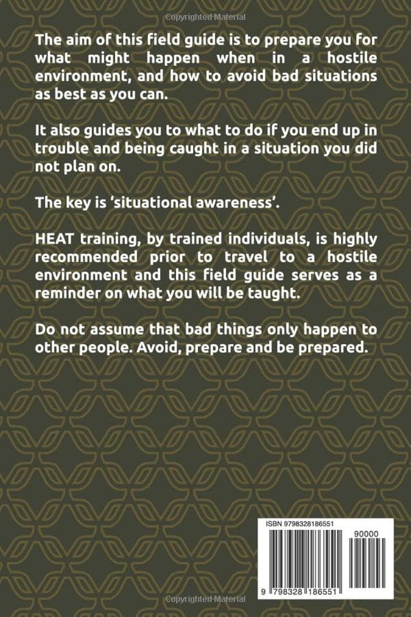 The HEAT Field Guide. Hostile Environment Awareness Training: A Safety Resource for Contractors, Humanitarians or anyone travelling to a hostile environment.