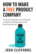 HOW TO MAKE A FREE PRODUCT COMPANY: A step-by-step guide to launching and scaling free and negatively priced goods and services