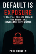 DEFAULT IS EXPOSURE: 12 PRACTICAL TOOLS TO RECLAIM YOUR PRIVACY IN A SURVEILLANCE-DRIVEN WORLD