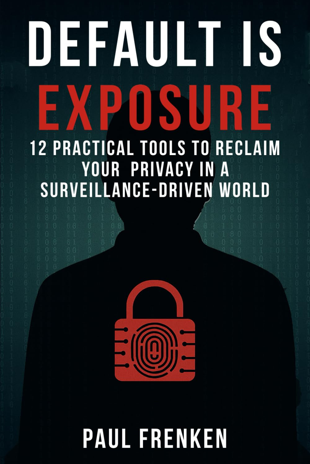DEFAULT IS EXPOSURE: 12 PRACTICAL TOOLS TO RECLAIM YOUR PRIVACY IN A SURVEILLANCE-DRIVEN WORLD