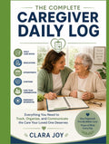 The Complete Caregiver Daily Record: Everything You Need to Track, Organize, and Communicate the Care Your Loved One Deserves