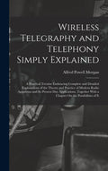 Wireless Telegraphy and Telephony Simply Explained: A Practical Treatise Embracing Complete and Detailed Explanations of the Theory and Practice of ... With a Chapter On the Possibilities of It