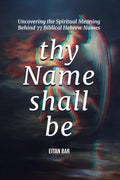 Thy Name Shall Be: Uncovering the Spiritual Meaning Behind 77 Biblical Hebrew Names (Jewish Perspective)
