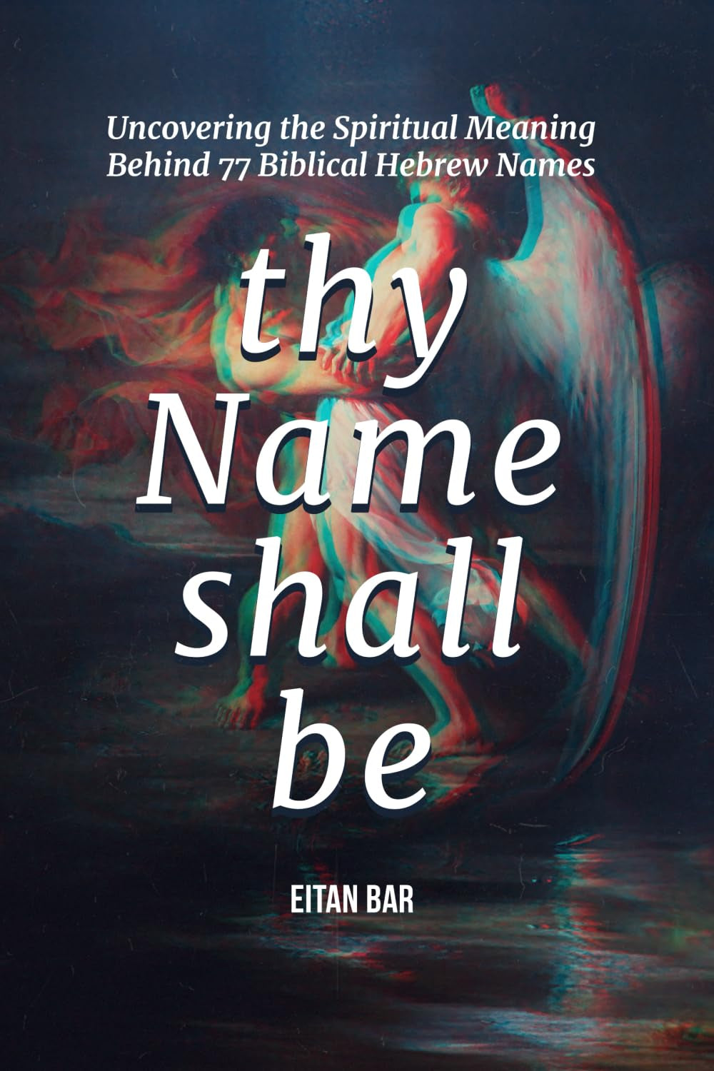 Thy Name Shall Be: Uncovering the Spiritual Meaning Behind 77 Biblical Hebrew Names (Jewish Perspective)