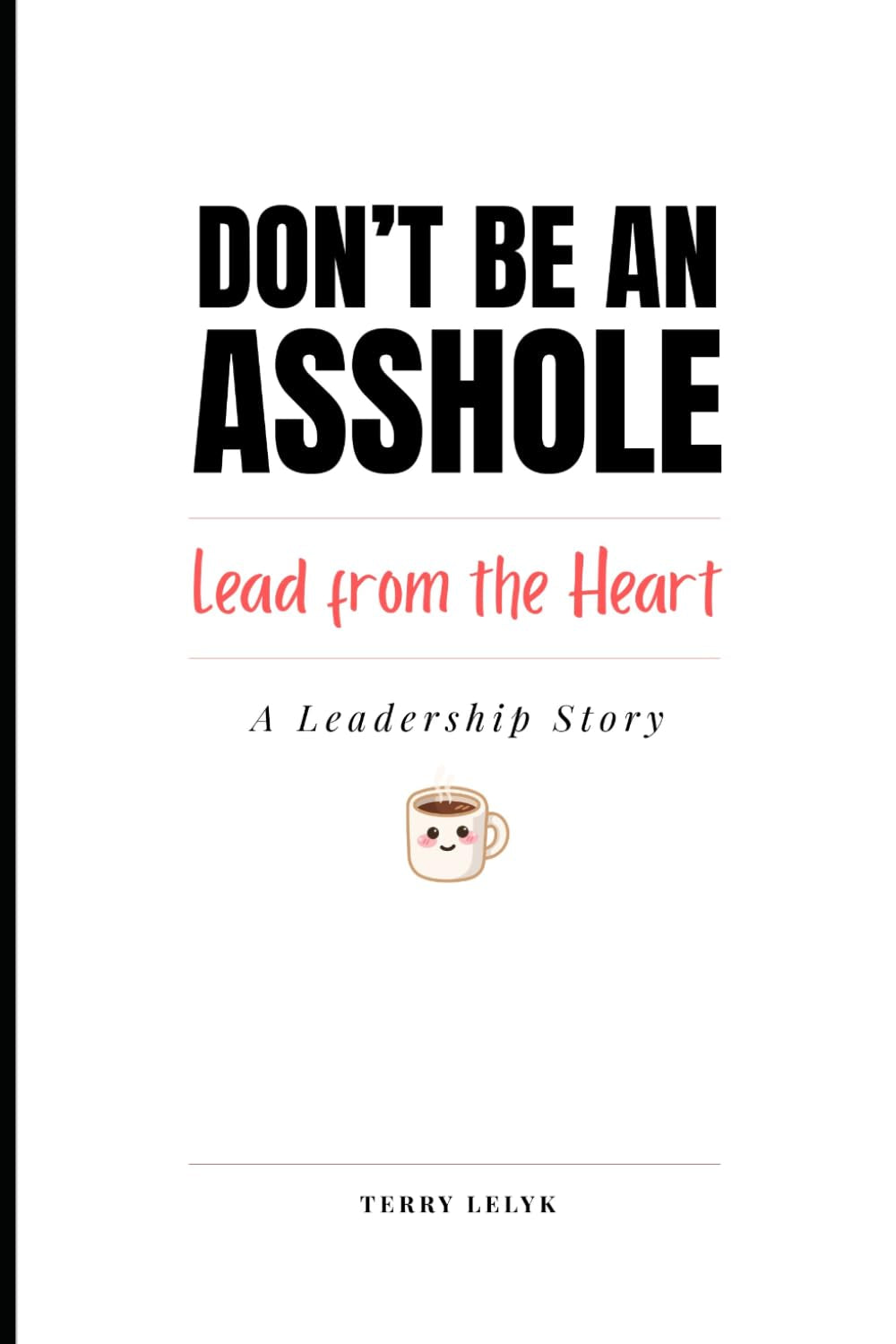 Don’t Be an Asshole. Lead from the Heart.: A Leadership Story