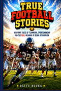 True Football Stories: Inspirational Tales of Teamwork, Sportsmanship And The Real Meaning of Being a Champion
