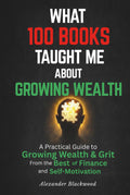 What 100 Books Taught Me about Growing Wealth: A Practical Guide to Growing Wealth & Grit from the Best of Finance and Self-Motivation