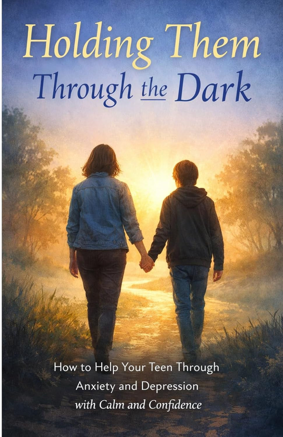 Holding Them Through the Dark: How to Become the Steady Parent Your Teen Needs Through Anxiety and Depression