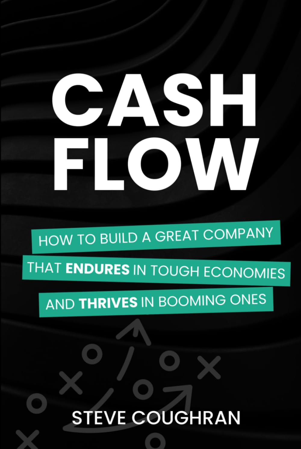 Cash Flow: How to Build a Great Company That Endures in Tough Economies and Thrives in Booming Ones