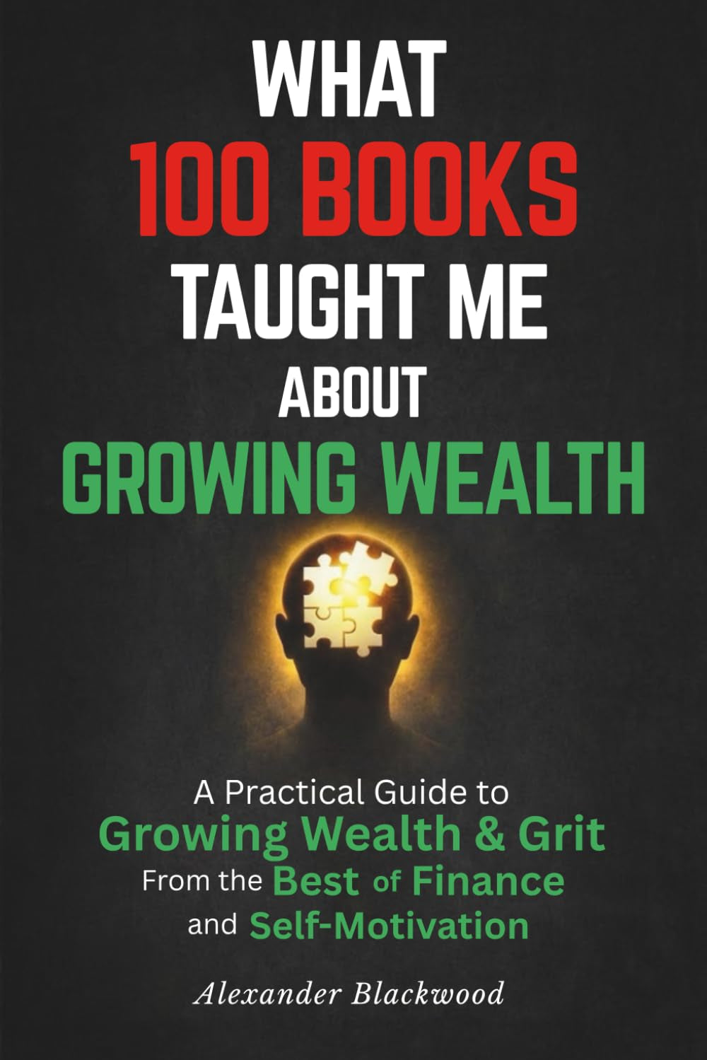 What 100 Books Taught Me about Growing Wealth: A Practical Guide to Growing Wealth & Grit from the Best of Finance and Self-Motivation