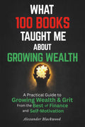 What 100 Books Taught Me about Growing Wealth: A Practical Guide to Growing Wealth & Grit from the Best of Finance and Self-Motivation