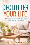 Declutter Your Life: Clear Your Mind, Simplify Your World, and Focus on What Matters