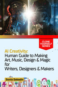 AI Creativity: Human Guide to Making Art, Music, Design & Magic for Writers, Designers & Makers (Clone Yourself)