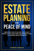 Estate Planning For Peace Of Mind: Simplified Steps To Secure Your Legacy, Protect Your Loved Ones, And Minimize Taxes To Maximize Wealth Transfer