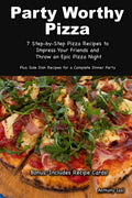 Party Worthy Pizza: Step-by-Step Pizza Recipes (and sides) to Impress Your Friends and Host the Ultimate Pizza Night