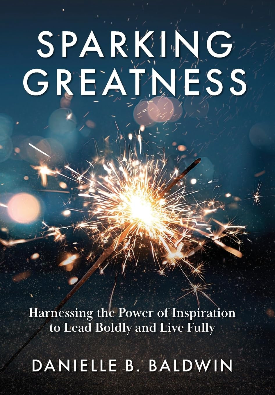 Sparking Greatness: Harnessing the Power of Inspiration to Lead Boldly and Live Fully