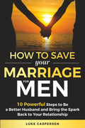 How to Save Your Marriage for Men: 10 Powerful Steps to Be a Better Husband and Bring the Spark Back to Your Relationship