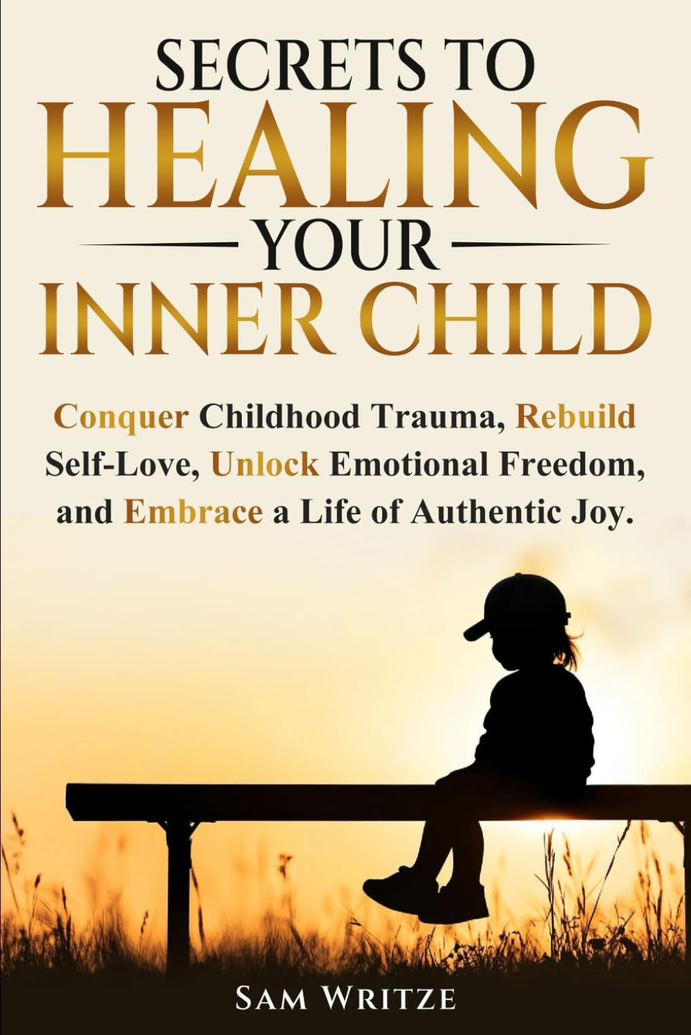 Secrets To Healing Your Inner Child: Conquer Childhood Trauma, Rebuild Self-Love, Unlock Emotional Freedom, and Embrace A Life Of Authentic Joy