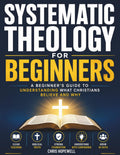 Systematic Theology For Beginners: A Beginner's Guide to Understanding What Christians Believe and Why