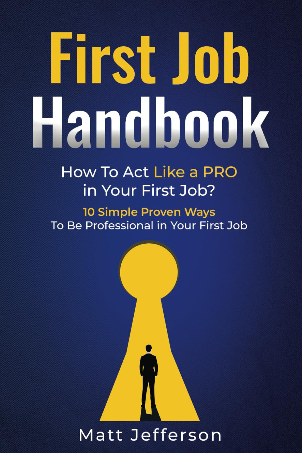 First Job Handbook: How To Act Like a PRO in Your First Job? 10 Simple Proven Ways To Be Professional in Your First Job (Achieve Your Best)