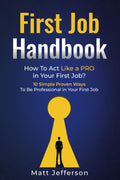 First Job Handbook: How To Act Like a PRO in Your First Job? 10 Simple Proven Ways To Be Professional in Your First Job (Achieve Your Best)