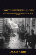 HOW THE OTHER HALF LIVES: STUDIES AMONG THE TENEMENTS OF NEW YORK