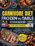 Carnivore Diet Frozen to Table Cookbook for Beginners: The Ultimate Guide to Cooking Meat Straight from the Freezer — No Thawing, No Planning ... Meal Plan. (The Carnivore Lifestyle Series)