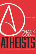 Thank God for Atheists: What Christians Can Learn from the New Atheism