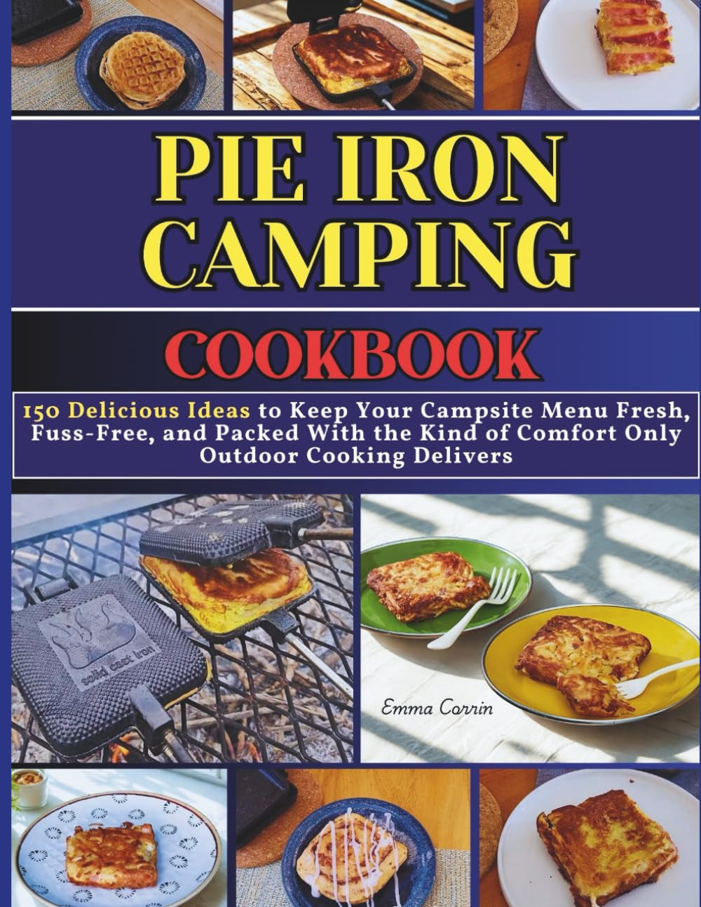 Pie Iron Camping Cookbook: 150 Delicious Ideas to Keep Your Campsite Menu Fresh, Fuss-Free, and Packed With the Kind of Comfort Only Outdoor Cooking Delivers