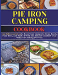 Pie Iron Camping Cookbook: 150 Delicious Ideas to Keep Your Campsite Menu Fresh, Fuss-Free, and Packed With the Kind of Comfort Only Outdoor Cooking Delivers