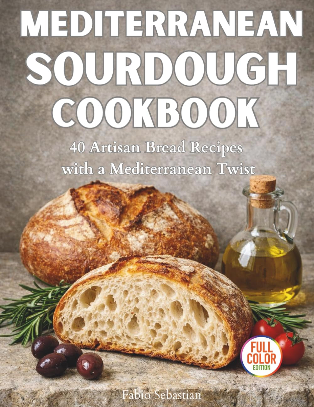 MEDITERRANEAN SOURDOUGH COOKBOOK: 40 Artisan Bread Recipes with a Mediterranean Twist, Step-by-Step Guidance, and Realistic Photography
