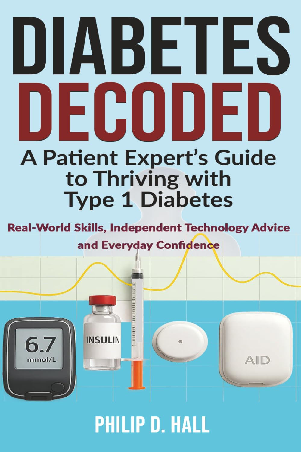 Diabetes Decoded: A Patient Expert’s Guide to Thriving with Type 1 Diabetes: Real-World Skills, Independent Technology Advice and the Confidence to ... Diabetes Living : The Type 1 Diabetes Series)