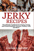 Homemade Jerky Recipes: The Ultimate Cookbook for Drying, Curing, and Preserving Beef, Venison, Poultry, Fish, and More!