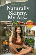 Naturally Skinny, My A%#!: Healthy Eating Simplified