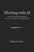 Working with AI: How to Think Clearly, Decide Well, and Stay Accountable in an AI-Shaped World