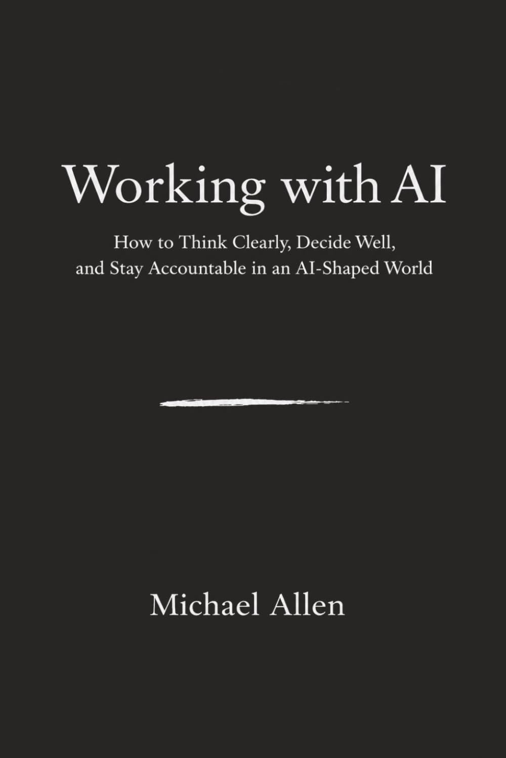Working with AI: How to Think Clearly, Decide Well, and Stay Accountable in an AI-Shaped World