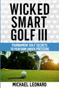 Wicked Smart Golf III: Tournament Golf Secrets to Perform Under Pressure