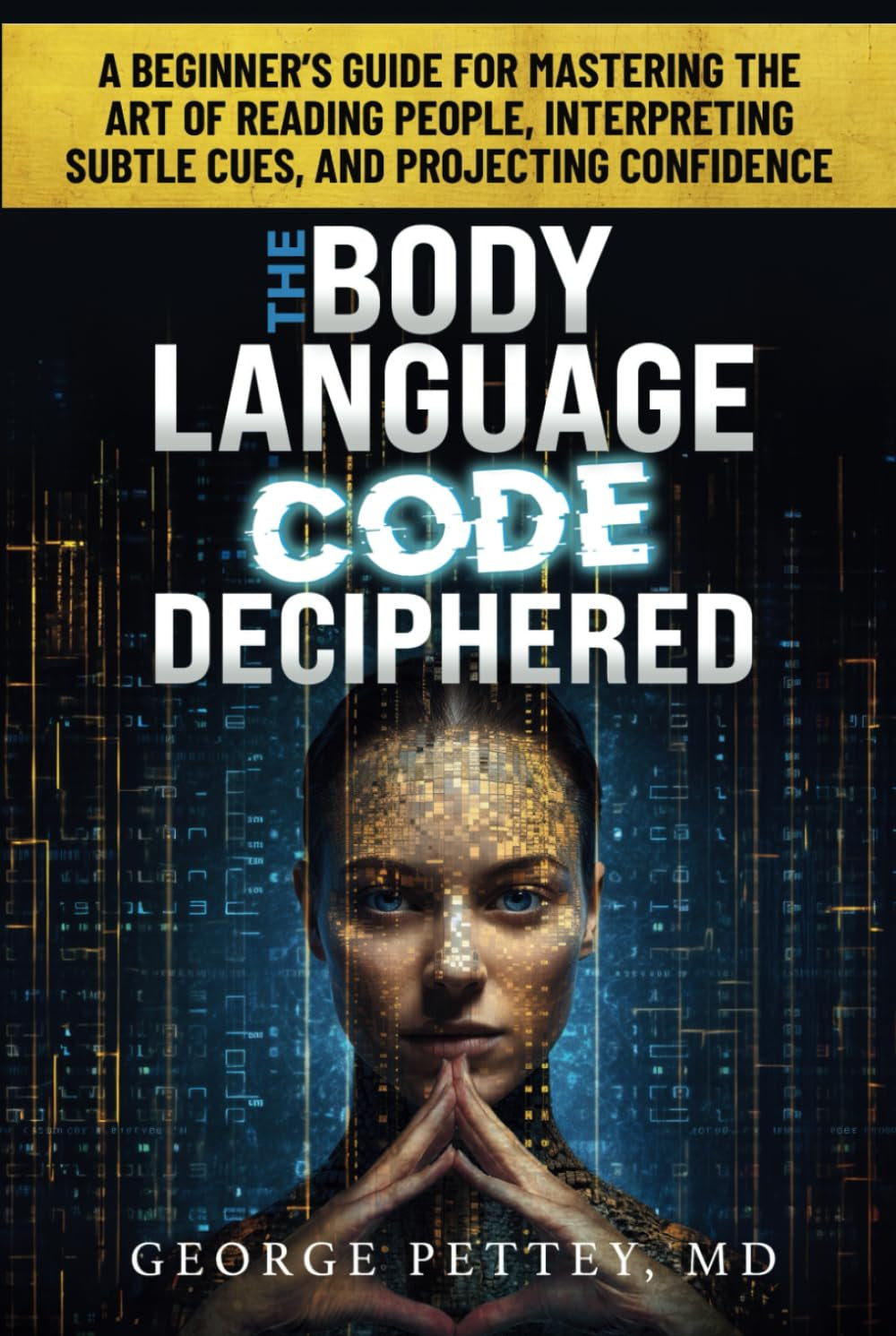 The Body Language Code Deciphered: A Beginner's Guide for Mastering the Art of Reading People, Interpreting Subtle Cues, and Projecting Confidence