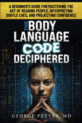 The Body Language Code Deciphered: A Beginner's Guide for Mastering the Art of Reading People, Interpreting Subtle Cues, and Projecting Confidence