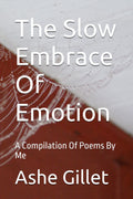 The Slow Embrace Of Emotion: A Compilation Of Poems By Me