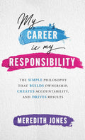 My Career is My Responsibility: The Simple Philosophy that Builds Ownership, Creates Accountability, and Drives Results.