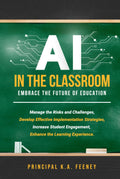 AI in the Classroom: Embrace the Future of Education: Manage the Risks and Challenges, Develop Effective Implementation Strategies, Increase Student Engagement, Enhance the Learning Experience.