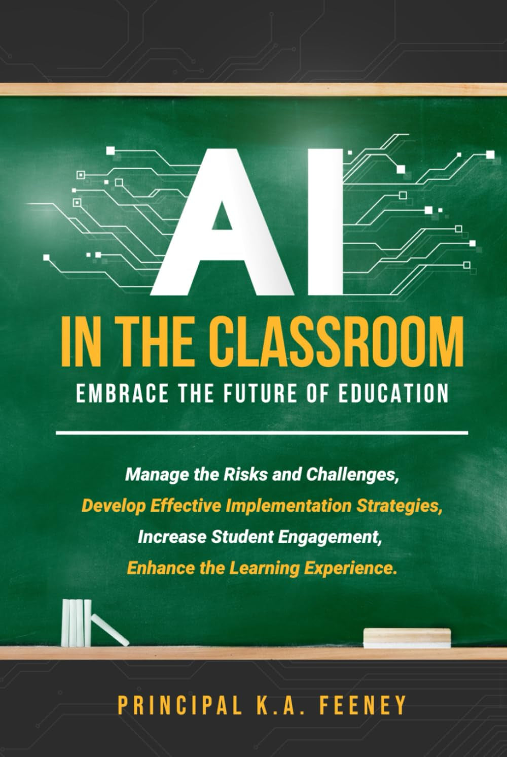 AI in the Classroom: Embrace the Future of Education: Manage the Risks and Challenges, Develop Effective Implementation Strategies, Increase Student Engagement, Enhance the Learning Experience.