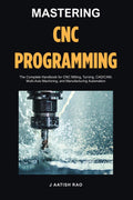 Mastering CNC Programming: The Complete Handbook for CNC Milling, Turning, CAD/CAM, Multi-Axis Machining, and Manufacturing Automation