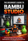 THE BEGINNER’S GUIDE TO BAMBU STUDIO: A Practical Guide to Preparing Models, Optimizing Slices, and Producing Consistent 3D Prints