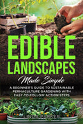 Edible Landscapes Made Simple: A Beginner's Guide To Sustainable Permaculture Gardening With Easy-To-Follow Action Steps